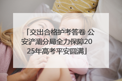 交出合格护考答卷 公安浐灞分局全力保障2025年高考平安圆满
