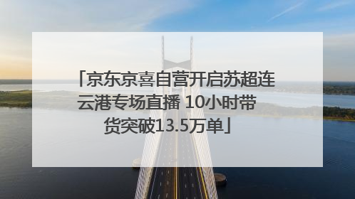京东京喜自营开启苏超连云港专场直播 10小时带货突破13.5万单
