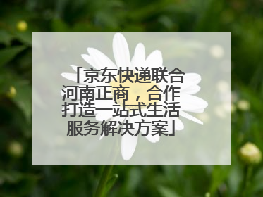京东快递联合河南正商，合作打造一站式生活服务解决方案