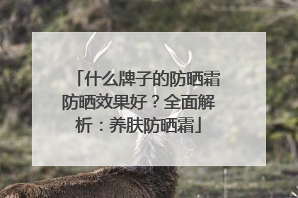 什么牌子的防晒霜防晒效果好？全面解析：养肤防晒霜