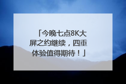 今晚七点8K大屏之约继续，四重体验值得期待！