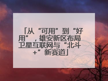 从“可用”到“好用”，雄安新区布局卫星互联网与“北斗+”新赛道