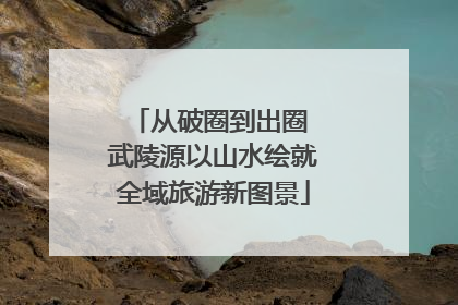从破圈到出圈 武陵源以山水绘就全域旅游新图景