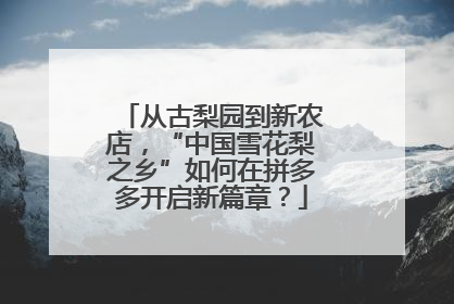 从古梨园到新农店，“中国雪花梨之乡”如何在拼多多开启新篇章？