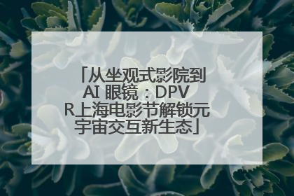从坐观式影院到 AI 眼镜：DPVR上海电影节解锁元宇宙交互新生态