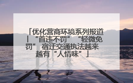优化营商环境系列报道丨“首违不罚”“轻微免罚” 宿迁交通执法越来越有“人情味”