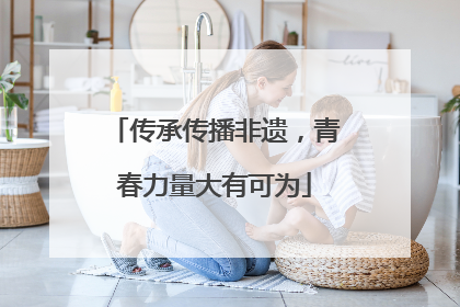 传承传播非遗，青春力量大有可为