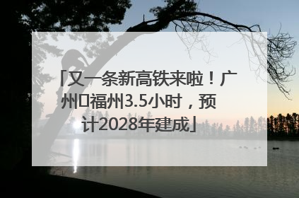 又一条新高铁来啦！广州⇌福州3.5小时，预计2028年建成