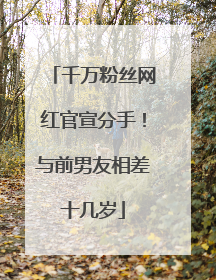 千万粉丝网红官宣分手！与前男友相差十几岁