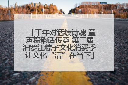 千年对话续诗魂 童声粽韵话传承 第二届汨罗江粽子文化消费季让文化“活”在当下