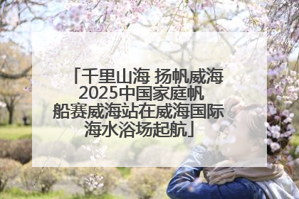 千里山海 扬帆威海 2025中国家庭帆船赛威海站在威海国际海水浴场起航