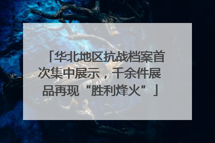 华北地区抗战档案首次集中展示，千余件展品再现“胜利烽火”