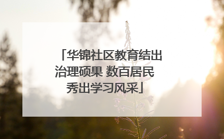华锦社区教育结出治理硕果 数百居民秀出学习风采