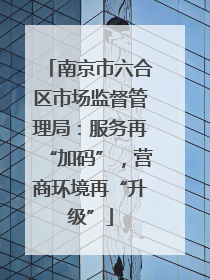 南京市六合区市场监督管理局：服务再“加码”，营商环境再“升级”