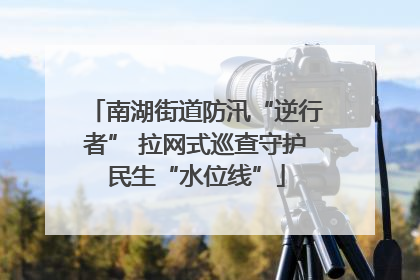 南湖街道防汛“逆行者” 拉网式巡查守护民生“水位线”