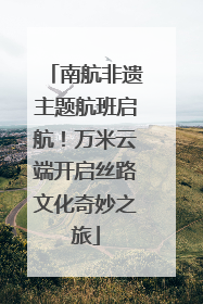 南航非遗主题航班启航！万米云端开启丝路文化奇妙之旅