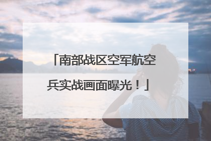 南部战区空军航空兵实战画面曝光！
