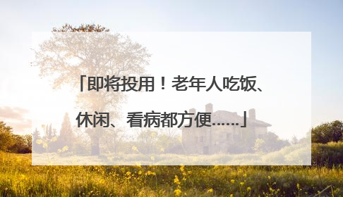 即将投用！老年人吃饭、休闲、看病都方便……