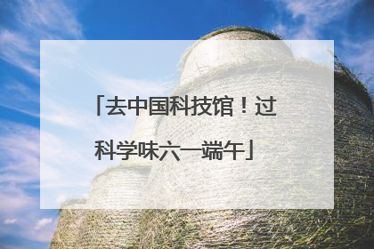 去中国科技馆！过科学味六一端午