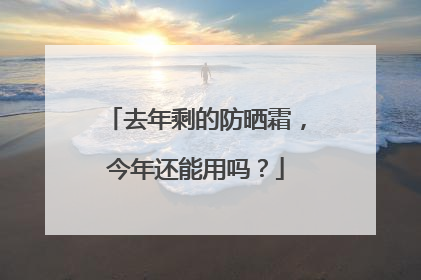 去年剩的防晒霜，今年还能用吗？
