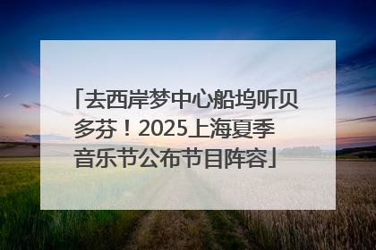 去西岸梦中心船坞听贝多芬！2025上海夏季音乐节公布节目阵容