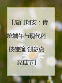厦门翔安：传统端午与现代科技碰撞 创意点亮佳节