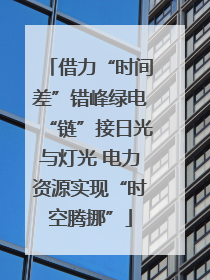借力“时间差”错峰绿电“链”接日光与灯光 电力资源实现“时空腾挪”