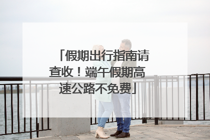 假期出行指南请查收！端午假期高速公路不免费