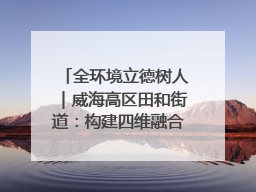 全环境立德树人｜威海高区田和街道：构建四维融合体系 绘就全环境立德树人新画卷