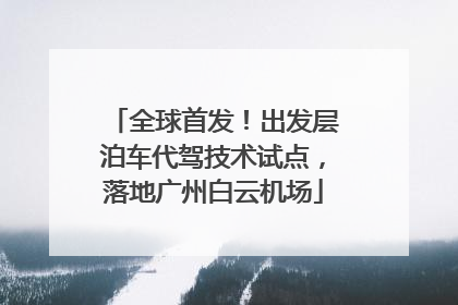 全球首发！出发层泊车代驾技术试点，落地广州白云机场