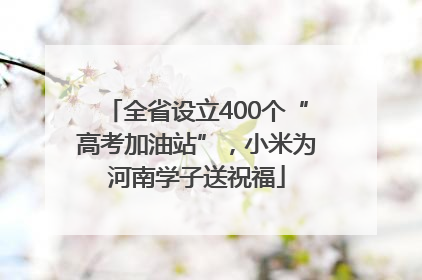 全省设立400个“高考加油站”，小米为河南学子送祝福