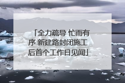 全力疏导 忙而有序 新建路封闭施工后首个工作日见闻