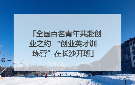 全国百名青年共赴创业之约 “创业英才训练营”在长沙开班