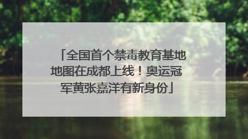 全国首个禁毒教育基地地图在成都上线！奥运冠军黄张嘉洋有新身份