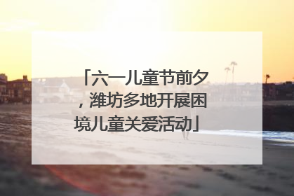 六一儿童节前夕，潍坊多地开展困境儿童关爱活动