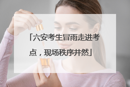 六安考生冒雨走进考点，现场秩序井然