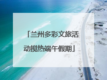 兰州多彩文旅活动搅热端午假期