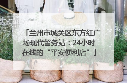 兰州市城关区东方红广场现代警务站：24小时在线的“平安便利店”