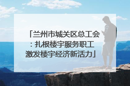 兰州市城关区总工会：扎根楼宇服务职工 激发楼宇经济新活力