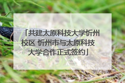 共建太原科技大学忻州校区 忻州市与太原科技大学合作正式签约
