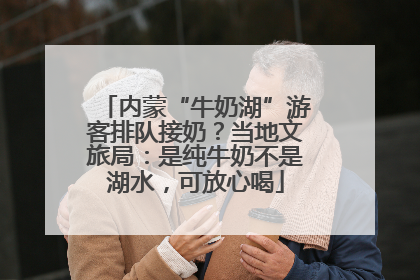内蒙“牛奶湖”游客排队接奶？当地文旅局：是纯牛奶不是湖水，可放心喝