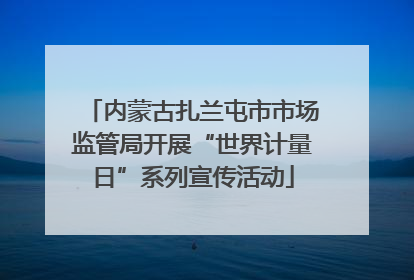 内蒙古扎兰屯市市场监管局开展“世界计量日”系列宣传活动