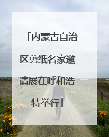内蒙古自治区剪纸名家邀请展在呼和浩特举行