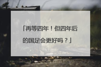 再等四年！但四年后的国足会更好吗？