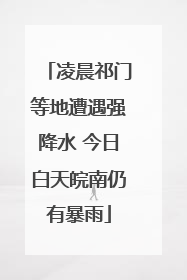 凌晨祁门等地遭遇强降水 今日白天皖南仍有暴雨
