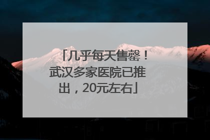 几乎每天售罄！武汉多家医院已推出，20元左右