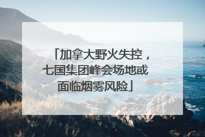加拿大野火失控，七国集团峰会场地或面临烟雾风险