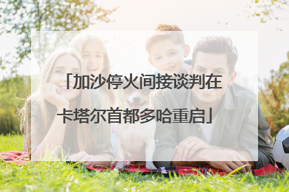 加沙停火间接谈判在卡塔尔首都多哈重启