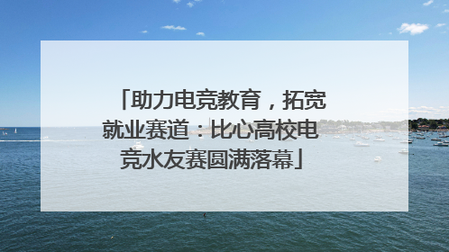 助力电竞教育，拓宽就业赛道：比心高校电竞水友赛圆满落幕