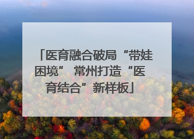 医育融合破局“带娃困境” 常州打造“医育结合”新样板